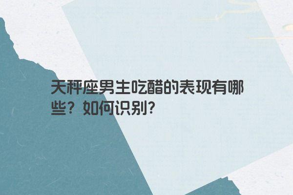 天秤座男生吃醋的表现有哪些？如何识别？