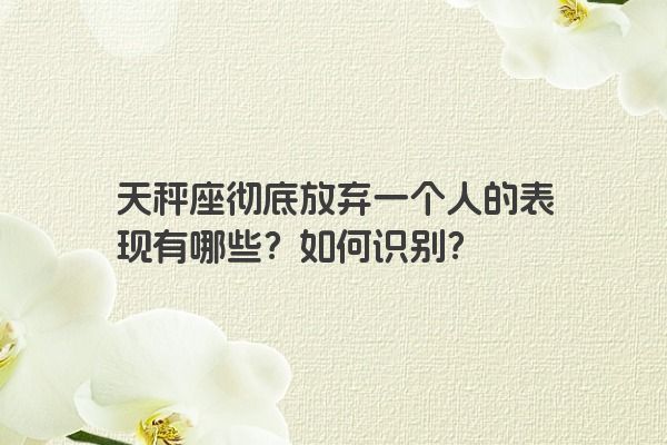 天秤座彻底放弃一个人的表现有哪些？如何识别？