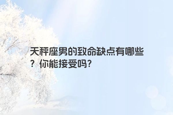 天秤座男的致命缺点有哪些？你能接受吗？