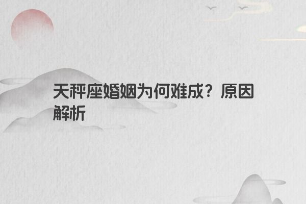 天秤座婚姻为何难成？原因解析