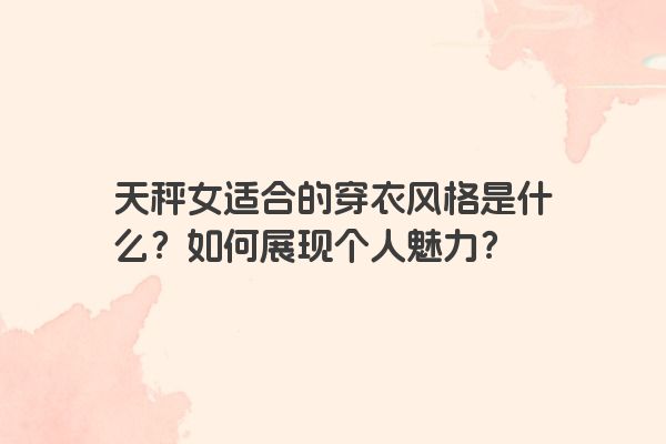 天秤女适合的穿衣风格是什么？如何展现个人魅力？