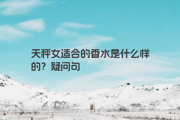 天秤女适合的香水是什么样的？疑问句