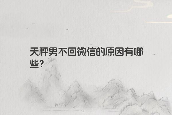 天秤男不回微信的原因有哪些？