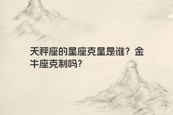 天秤座的星座克星是谁？金牛座克制吗？