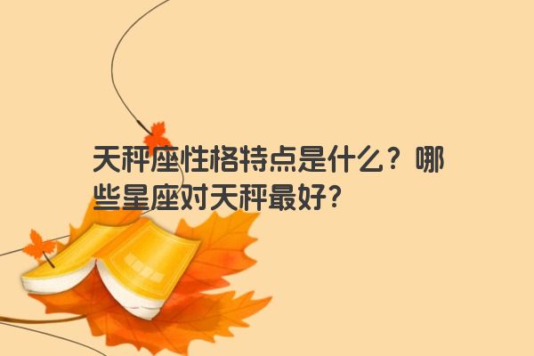 天秤座性格特点是什么？哪些星座对天秤最好？