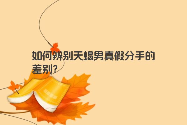 如何辨别天蝎男真假分手的差别？