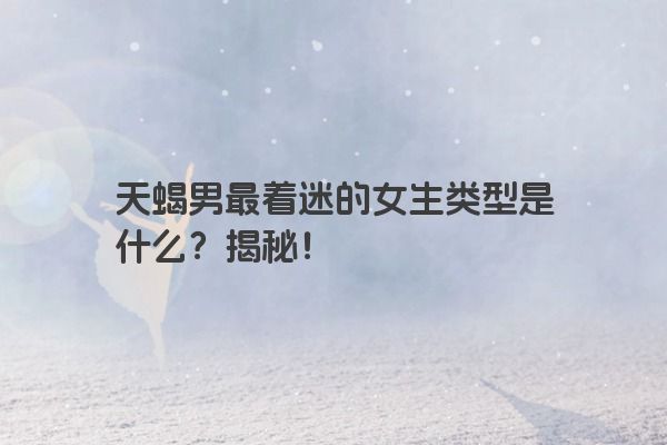 天蝎男最着迷的女生类型是什么？揭秘！