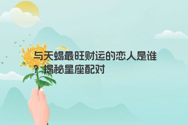 与天蝎最旺财运的恋人是谁？揭秘星座配对