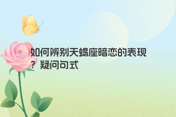 如何辨别天蝎座暗恋的表现？疑问句式