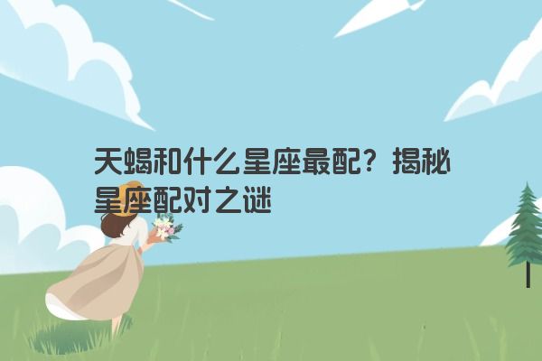 天蝎和什么星座最配？揭秘星座配对之谜