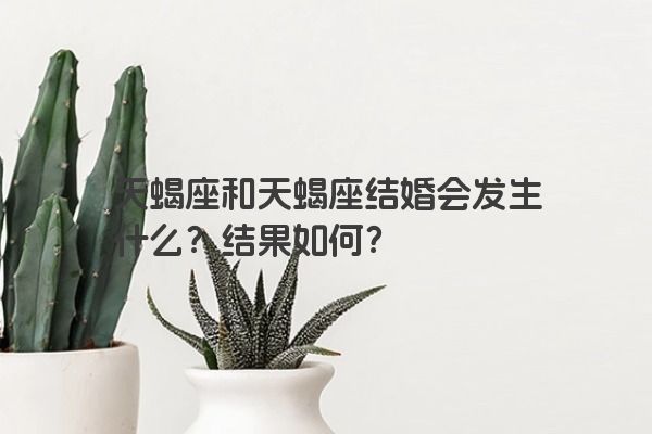 天蝎座和天蝎座结婚会发生什么？结果如何？