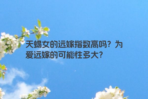 天蝎女的远嫁指数高吗？为爱远嫁的可能性多大？