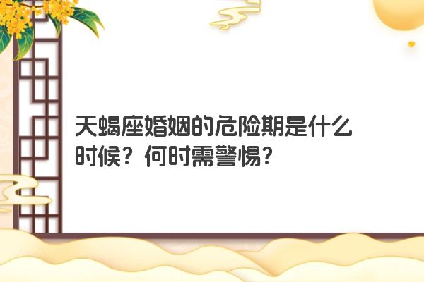 天蝎座婚姻的危险期是什么时候？何时需警惕？