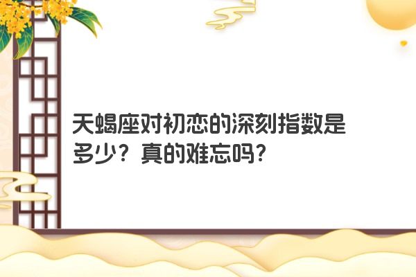 天蝎座对初恋的深刻指数是多少？真的难忘吗？