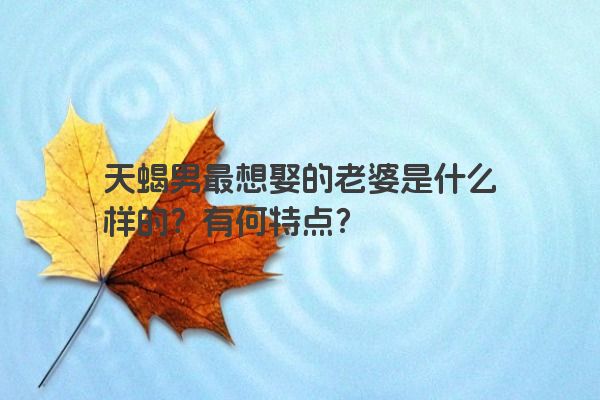 天蝎男最想娶的老婆是什么样的？有何特点？