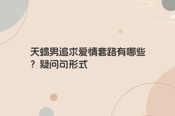 天蝎男追求爱情套路有哪些？疑问句形式