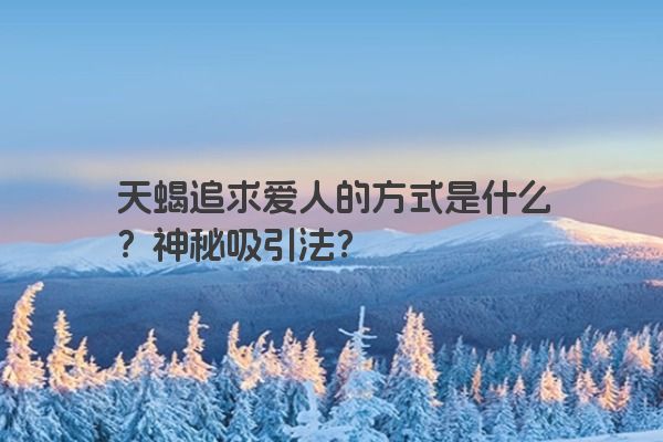 天蝎追求爱人的方式是什么？神秘吸引法？
