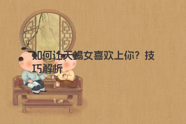 如何让天蝎女喜欢上你？技巧解析