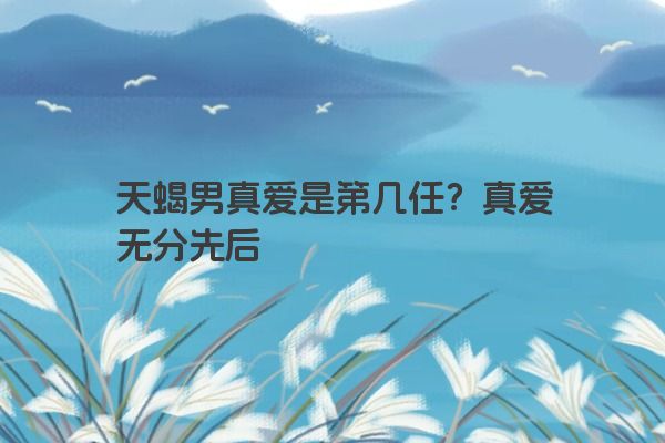 天蝎男真爱是第几任？真爱无分先后