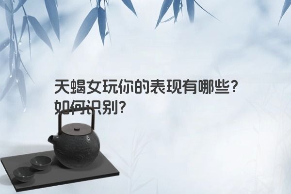 天蝎女玩你的表现有哪些？如何识别？