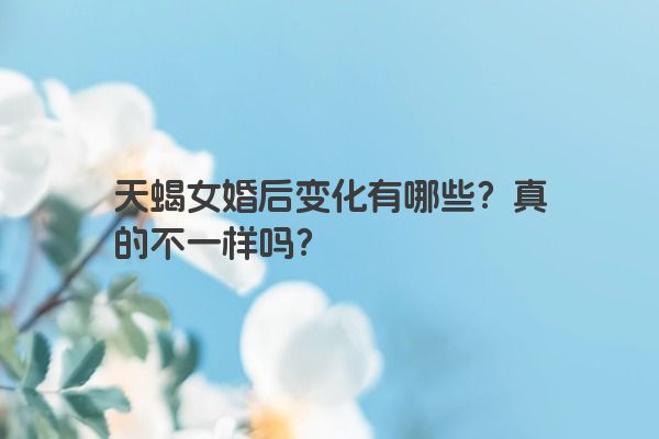天蝎女婚后变化有哪些？真的不一样吗？
