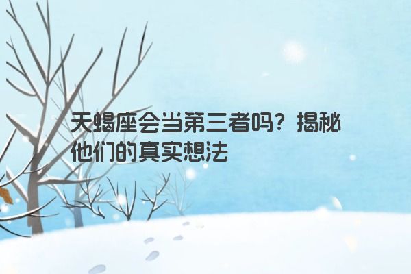 天蝎座会当第三者吗？揭秘他们的真实想法