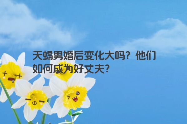 天蝎男婚后变化大吗？他们如何成为好丈夫？