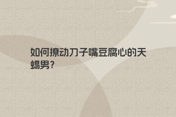 如何撩动刀子嘴豆腐心的天蝎男？