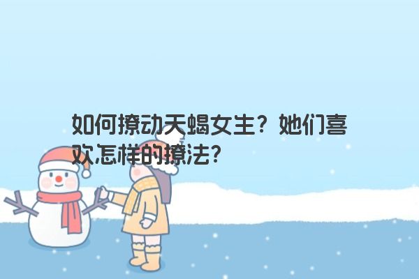 如何撩动天蝎女生？她们喜欢怎样的撩法？