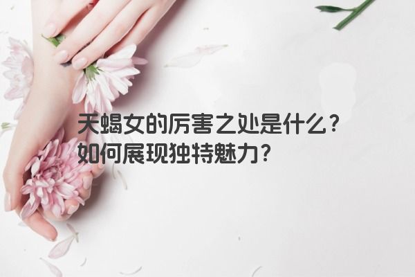 天蝎女的厉害之处是什么？如何展现独特魅力？