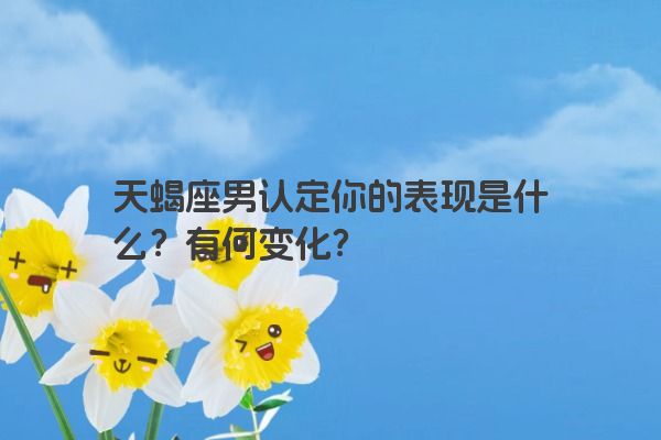 天蝎座男认定你的表现是什么？有何变化？