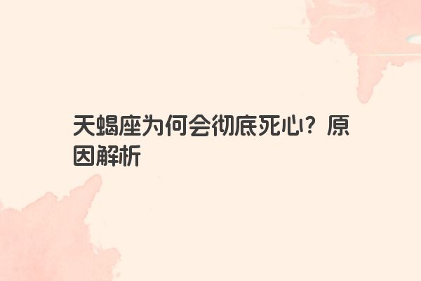 天蝎座为何会彻底死心？原因解析