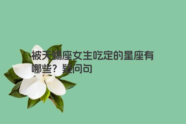 被天蝎座女生吃定的星座有哪些？疑问句