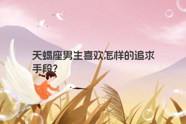 天蝎座男生喜欢怎样的追求手段？