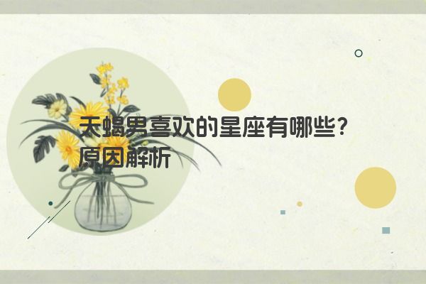 天蝎男喜欢的星座有哪些？原因解析