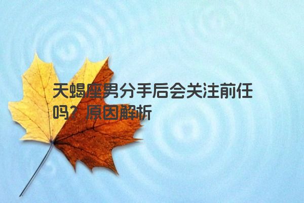 天蝎座男分手后会关注前任吗？原因解析