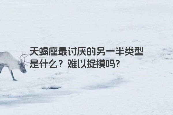 天蝎座最讨厌的另一半类型是什么？难以捉摸吗？