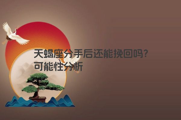 天蝎座分手后还能挽回吗？可能性分析