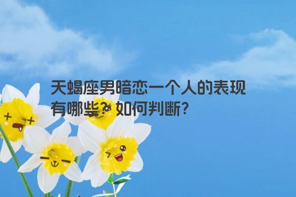 天蝎座男暗恋一个人的表现有哪些？如何判断？