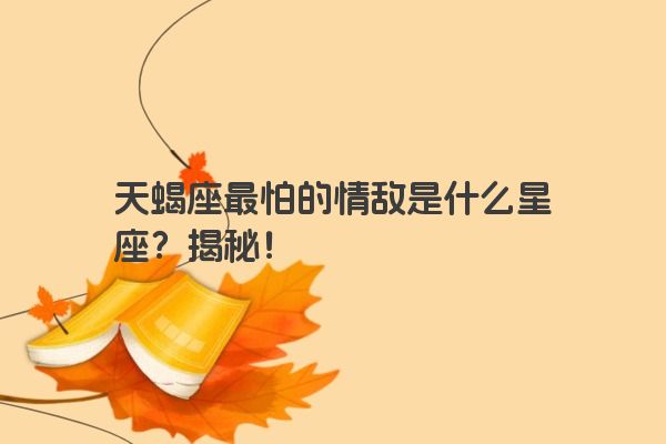 天蝎座最怕的情敌是什么星座？揭秘！