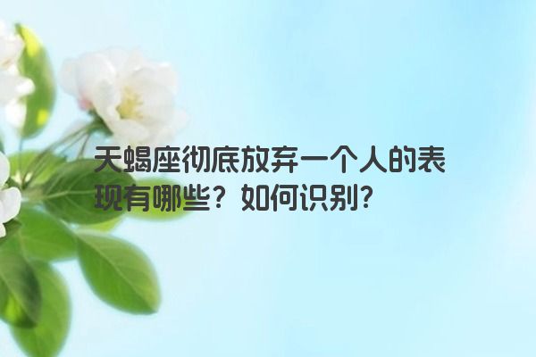 天蝎座彻底放弃一个人的表现有哪些？如何识别？