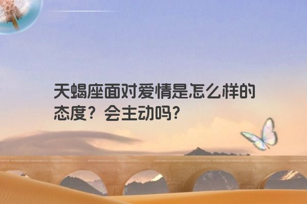 天蝎座面对爱情是怎么样的态度？会主动吗？