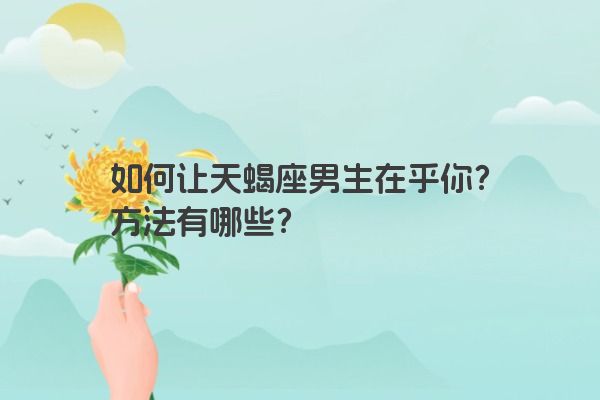 如何让天蝎座男生在乎你？方法有哪些？