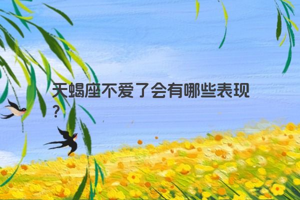 天蝎座不爱了会有哪些表现？