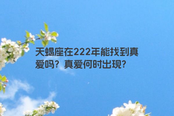 天蝎座在222年能找到真爱吗？真爱何时出现？
