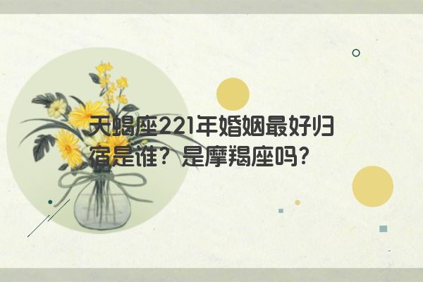 天蝎座221年婚姻最好归宿是谁？是摩羯座吗？