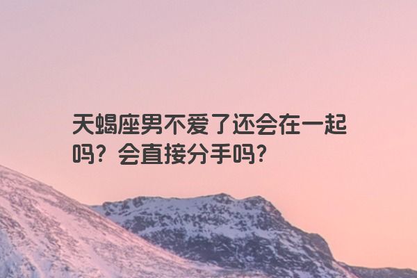 天蝎座男不爱了还会在一起吗？会直接分手吗？
