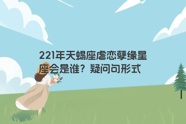 221年天蝎座虐恋孽缘星座会是谁？疑问句形式