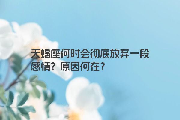 天蝎座何时会彻底放弃一段感情？原因何在？
