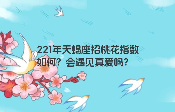 221年天蝎座招桃花指数如何？会遇见真爱吗？